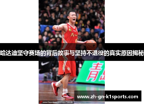 哈达迪坚守赛场的背后故事与坚持不退役的真实原因揭秘