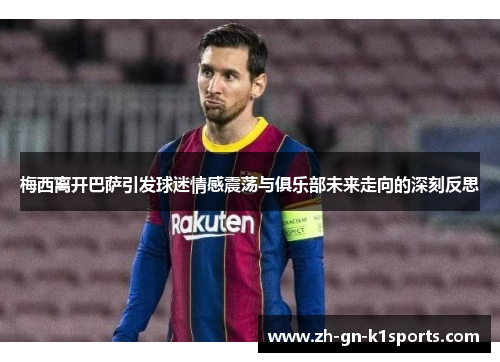 梅西离开巴萨引发球迷情感震荡与俱乐部未来走向的深刻反思