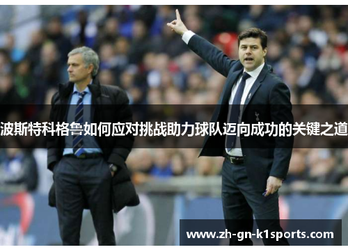 波斯特科格鲁如何应对挑战助力球队迈向成功的关键之道