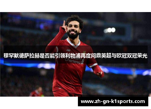 穆罕默德萨拉赫是否能引领利物浦再度问鼎英超与欧冠双冠荣光