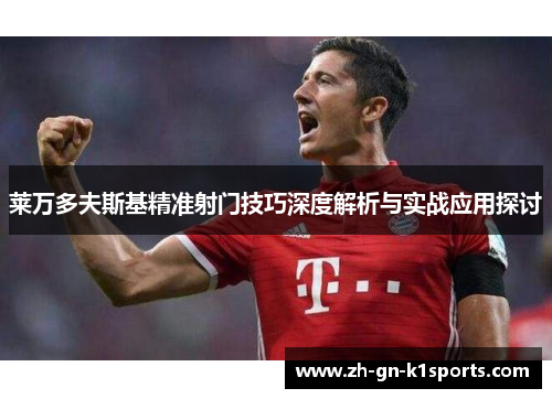 莱万多夫斯基精准射门技巧深度解析与实战应用探讨