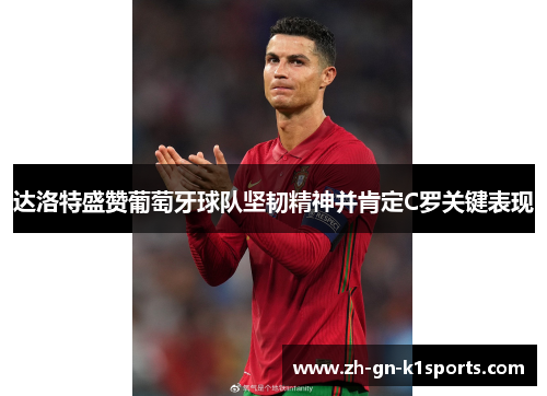 达洛特盛赞葡萄牙球队坚韧精神并肯定C罗关键表现