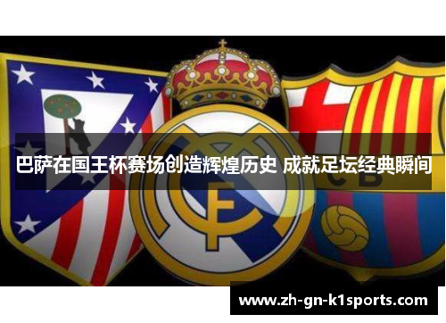 巴萨在国王杯赛场创造辉煌历史 成就足坛经典瞬间