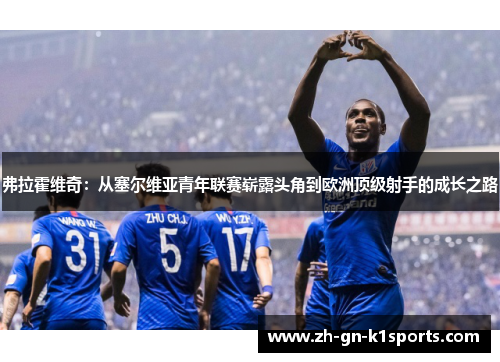 弗拉霍维奇：从塞尔维亚青年联赛崭露头角到欧洲顶级射手的成长之路