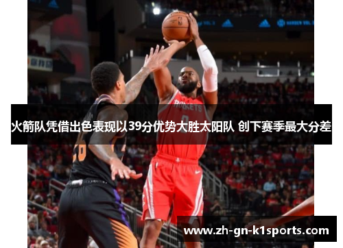 火箭队凭借出色表现以39分优势大胜太阳队 创下赛季最大分差