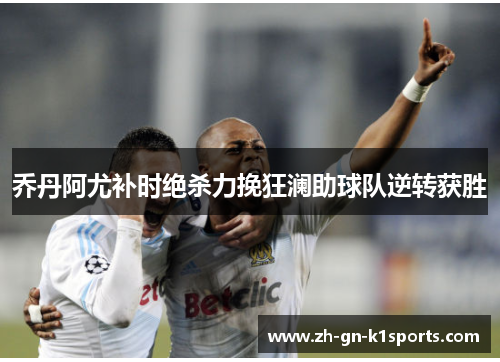 乔丹阿尤补时绝杀力挽狂澜助球队逆转获胜