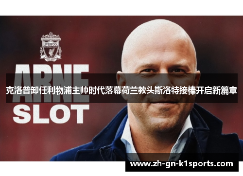 克洛普卸任利物浦主帅时代落幕荷兰教头斯洛特接棒开启新篇章