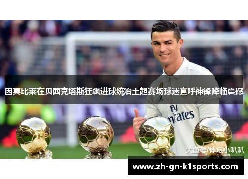 因莫比莱在贝西克塔斯狂飙进球统治土超赛场球迷直呼神锋降临震撼