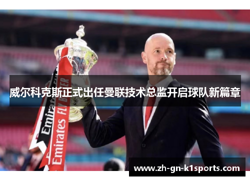 威尔科克斯正式出任曼联技术总监开启球队新篇章