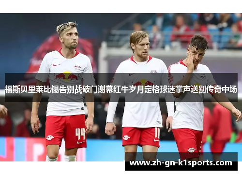 福斯贝里莱比锡告别战破门谢幕红牛岁月定格球迷掌声送别传奇中场