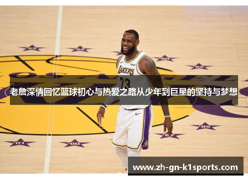 老詹深情回忆篮球初心与热爱之路从少年到巨星的坚持与梦想