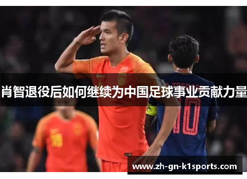 肖智退役后如何继续为中国足球事业贡献力量
