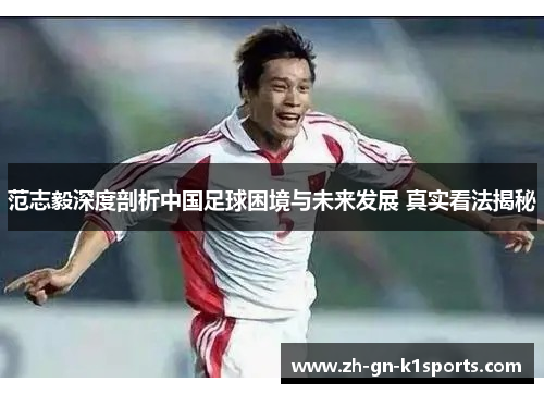 范志毅深度剖析中国足球困境与未来发展 真实看法揭秘